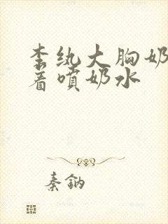 李纨大胸奶头晃着喷奶水