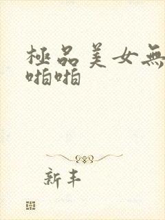 极品美女无套啪啪啪