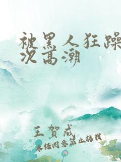 被黑人狂躁12次高潮