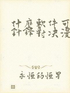 什么软件可以看针锋对决漫画免费