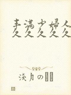 丰满少妇人妻久久久久久久