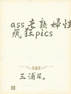 ass老熟妇性疯狂pics