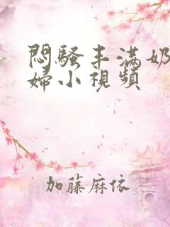 闷骚丰满奶水少妇小视频