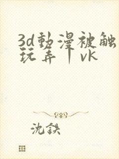 3d动漫被触手玩弄丨vk