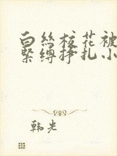 白丝校花被捆绑紧缚挣扎小说