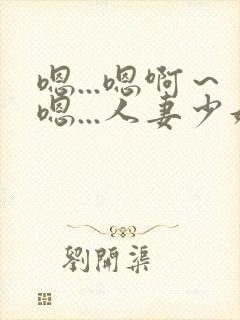 嗯...嗯啊～嗯...人妻少妇