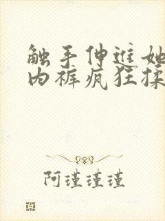 触手伸进她的小内裤疯狂揉摸