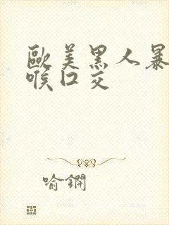 欧美黑人暴力深喉囗交