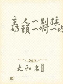 主人~别揉了~奶头~啊~嗯小说h