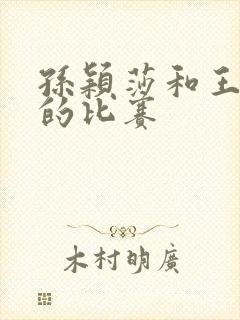 孙颖莎和王楚钦的比赛