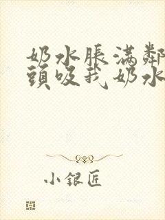 奶水胀满邻居老头吸我奶水