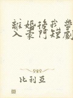 离婚后我带崽嫁入豪门短剧