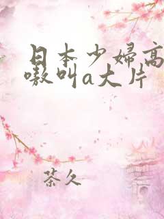 日本少妇高潮嗷嗷叫a大片