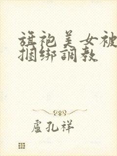 旗袍美女被勒胸捆绑调教