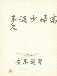 丰满少妇高潮久久