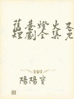 旧巷灯火又阑珊短剧全集免费