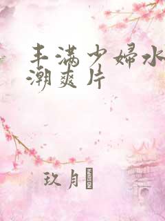 丰满少妇水多高潮爽片