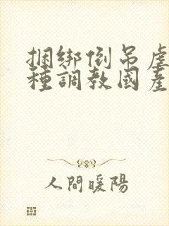 捆绑倒吊虐乳各种调教国产