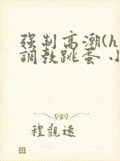 强制高潮(h)调教跳蛋 小说