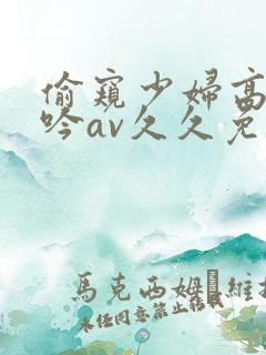 偷窥少妇高潮呻吟av久久免费