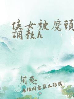 侠女被魔头屈辱调教h