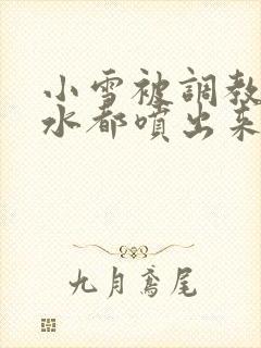 小雪被调教到奶水都喷出来