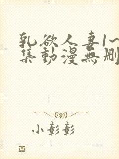 乳欲人妻1~5集动漫无删减