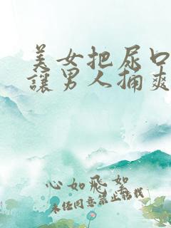 美女把尿口扒开让男人捅爽30分钟