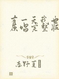 有一天我也会老原唱完整版