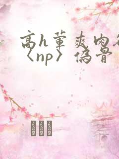 高h荤爽肉欲文〈np〉伪骨