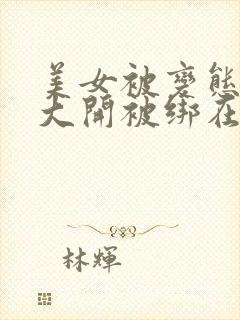 美女被变态双腿大开被绑在床摸