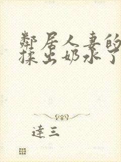 邻居人妻的奶被揉出奶水了