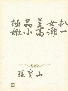 极品美女扒开粉嫩小高潮一