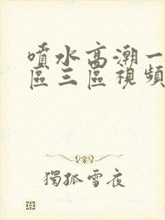 喷水高潮一区二区三区视频