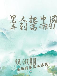 黑人把中国少妇弄到高潮91