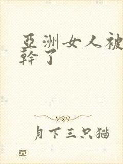 亚洲女人被黑人干了