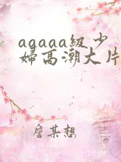 aaaaa级少妇高潮大片喷水