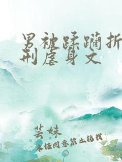 男被蹂躏折磨用刑虐身文