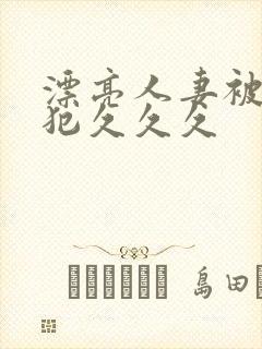 漂亮人妻被公侵犯久久久