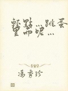 轻点…跳蛋还在里面呢…