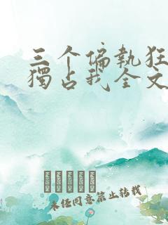 三个偏执狂都想独占我全文