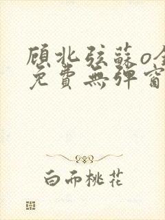 顾北弦苏o全文免费无弹窗