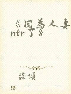 《因为人妻就被ntr了》