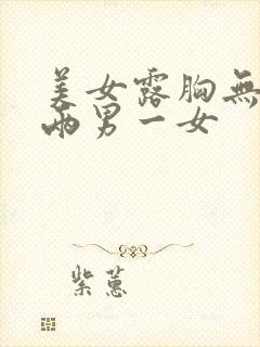 美女露胸无遮挡两男一女