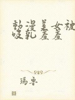 动漫美女被奶头吸乳羞羞