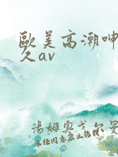 欧美高潮呻吟久久av