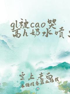 gl被cao哭高h奶水喷出来了