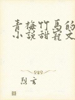 青梅竹马的短篇小说甜宠文