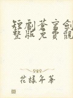 短剧苍穹剑主完整版免费观看