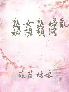 熟女熟妇乱女乱妇视频网